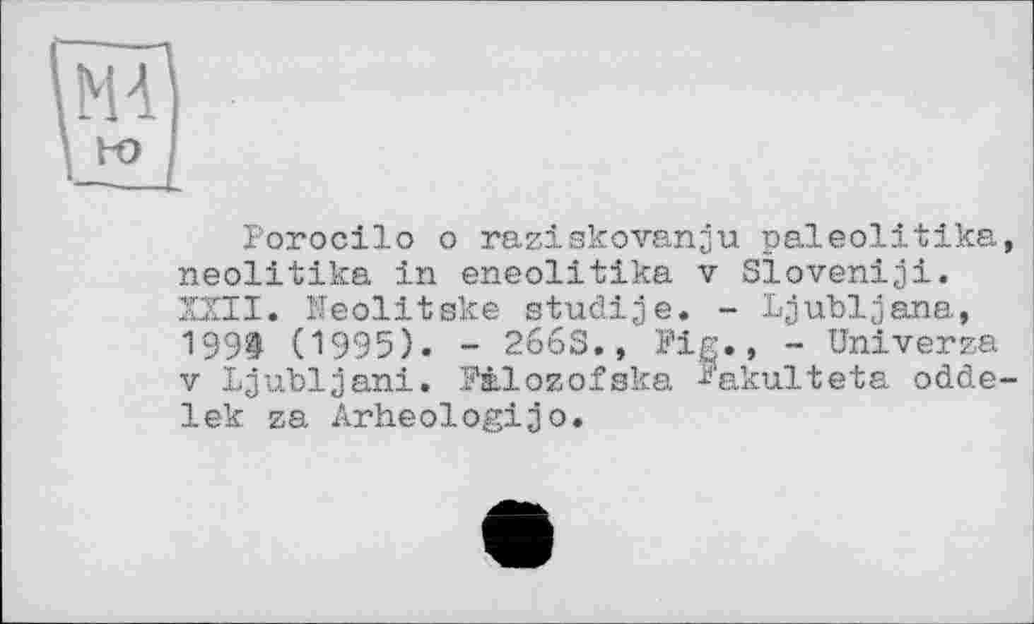 ﻿Porocilo о raziskovanju paleolitika, neolitika in ©neolitika v SÏoveniji. XXII. Neolitske studije. - Ljubljana, 199^ (1995). - 266S., Piç.» - Univerza v Ljubljani. Mlozofska Pakulteta odde-lek za Arheologijo.